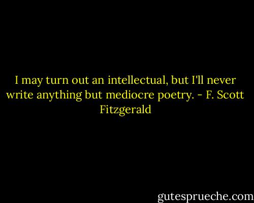 I may turn out an intellectual, but I'll never write anything but mediocre poetry. - F. Scott Fitzgerald