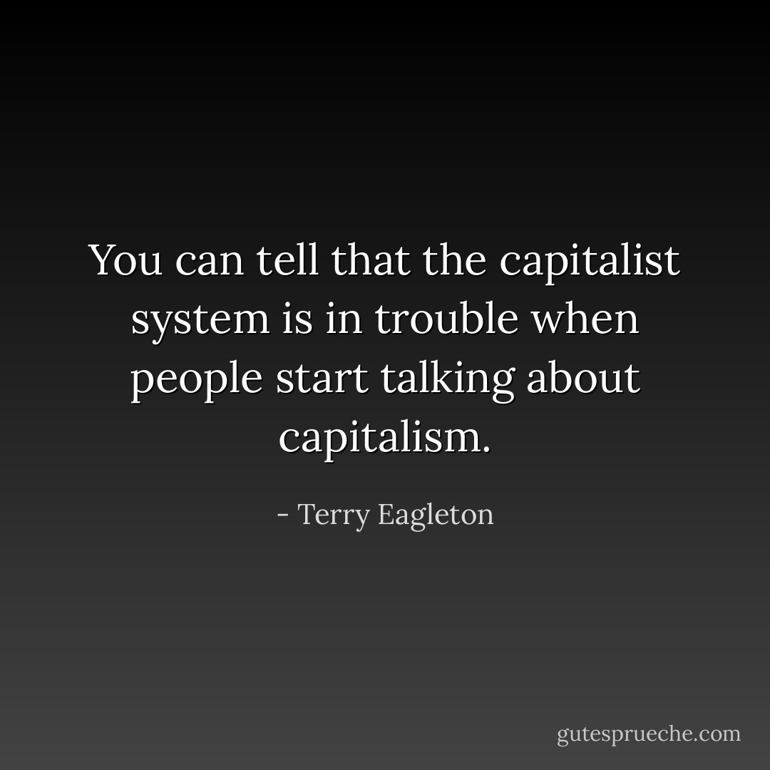 You can tell that the capitalist system is in trouble when people start talking about capitalism. - Terry Eagleton