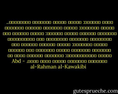 يقول المادي: الداء القوة والدواء المقاومة.. ويقول السياسي: الداء استعباد البرية والدواء استرداد الحرية<br />ويقول الحكيم: الداء القدرة على الاعتساف والدواء الإقتدار على الاستنصاف، ويقول الحقوقي: الداء تغلٌّب السلطة على الشريعة والدواء تغليب الشريعة على السلطة<br />ويقول الرَّبَّاني: الَّداء مشاركة الله في الجبروت والدواء توحيد الله حقاً. - Abd al-Rahman al-Kawakibi