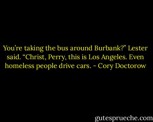 You’re taking the bus around Burbank?” Lester said. “Christ, Perry, this is Los Angeles. Even homeless people drive cars. - Cory Doctorow