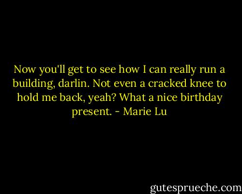 Now you'll get to see how I can really run a building, darlin. Not even a cracked knee to hold me back, yeah? What a nice birthday present. - Marie Lu
