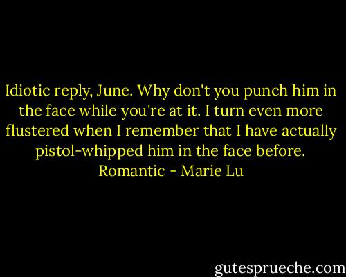 Idiotic reply, June. Why don't you punch him in the face while you're at it. I turn even more flustered when I remember that I have actually pistol-whipped him in the face before. Romantic - Marie Lu