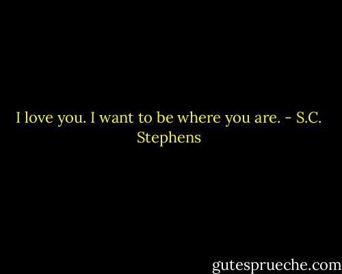 I love you. I want to be where you are. - S.C. Stephens