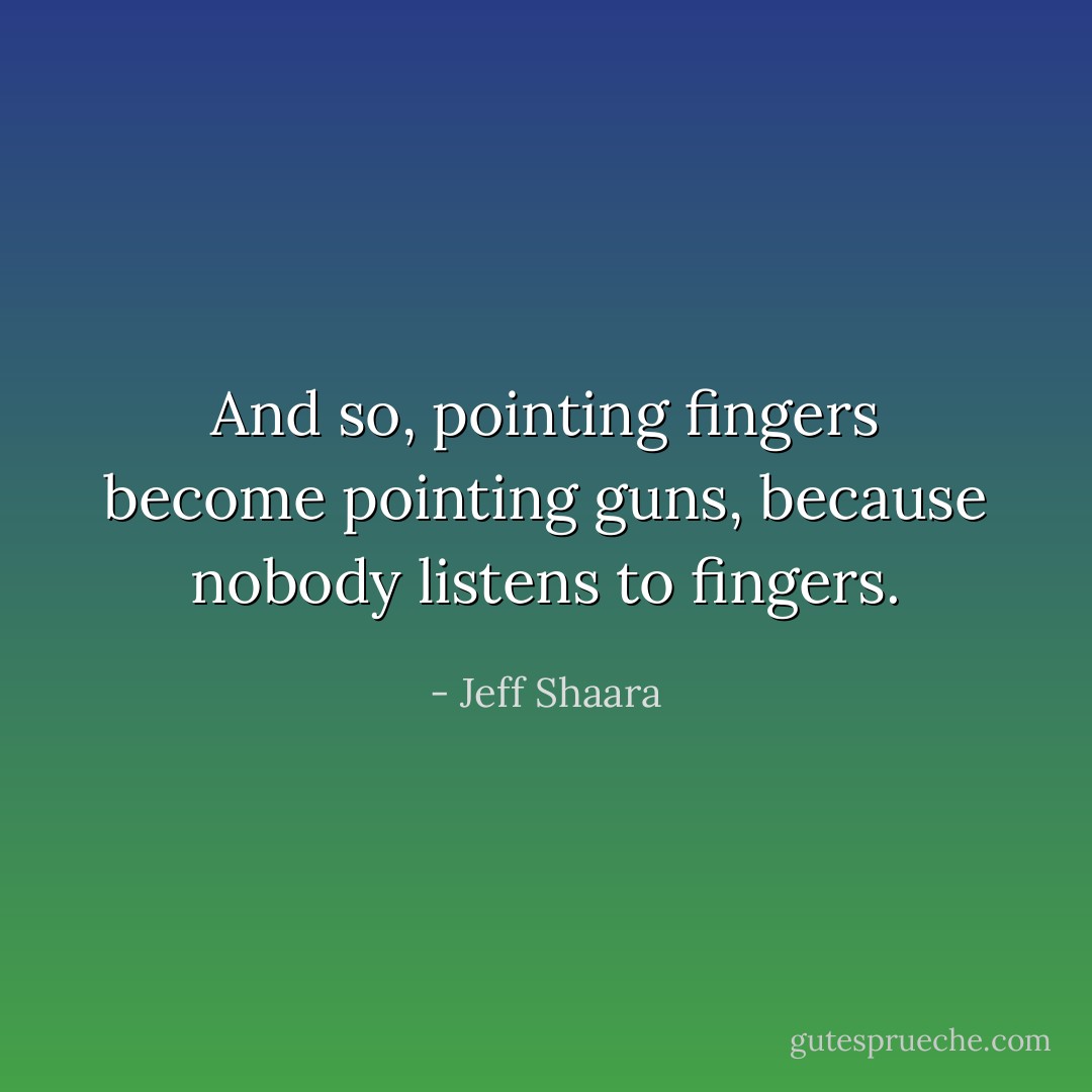 And so, pointing fingers become pointing guns, because nobody listens to fingers. - Jeff Shaara