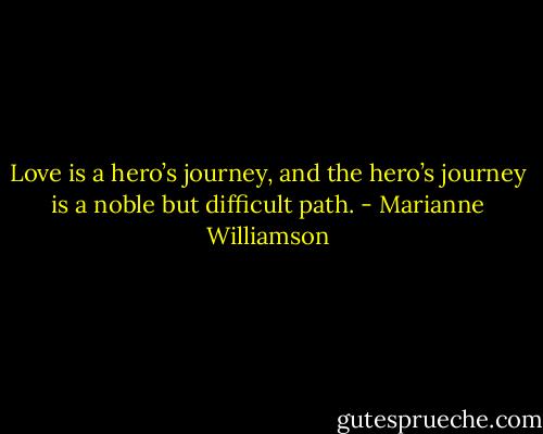 Love is a hero’s journey, and the hero’s journey is a noble but difficult path. - Marianne Williamson