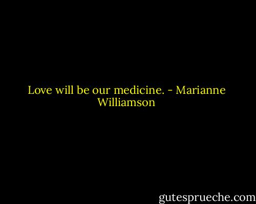 Love will be our medicine. - Marianne Williamson