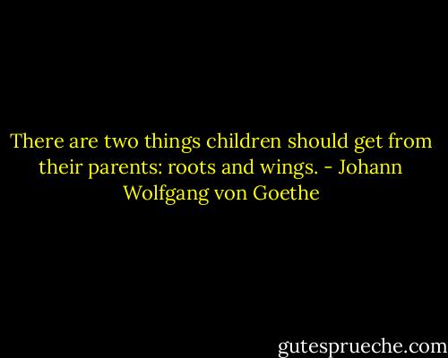 There are two things children should get from their parents: roots and wings. - Johann Wolfgang von Goethe