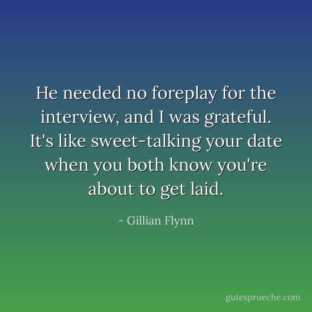 He needed no foreplay for the interview, and I was grateful. It's like sweet-talking your date when you both know you're about to get laid. - Gillian Flynn
