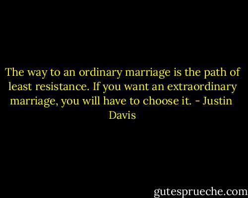 The way to an ordinary marriage is the path of least resistance. If you want an extraordinary marriage, you will have to choose it. - Justin  Davis