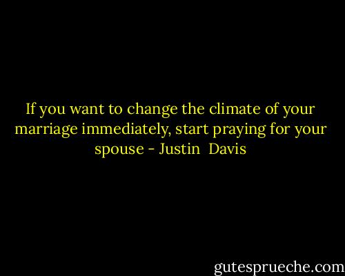 If you want to change the climate of your marriage immediately, start praying for your spouse - Justin  Davis