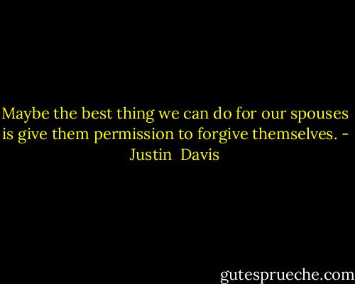 Maybe the best thing we can do for our spouses is give them permission to forgive themselves. - Justin  Davis