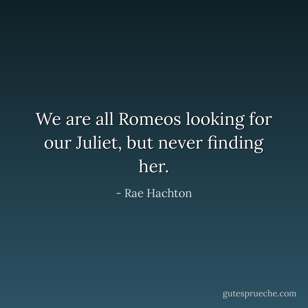 We are all Romeos looking for our Juliet, but never finding her. - Rae Hachton