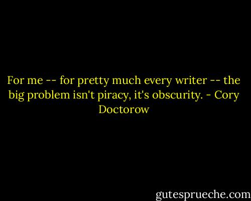 For me -- for pretty much every writer -- the big problem isn't piracy, it's obscurity. - Cory Doctorow