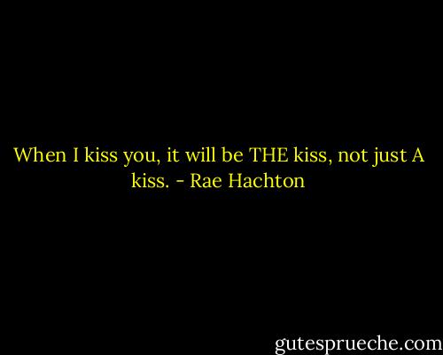 When I kiss you, it will be THE kiss, not just A kiss. - Rae Hachton