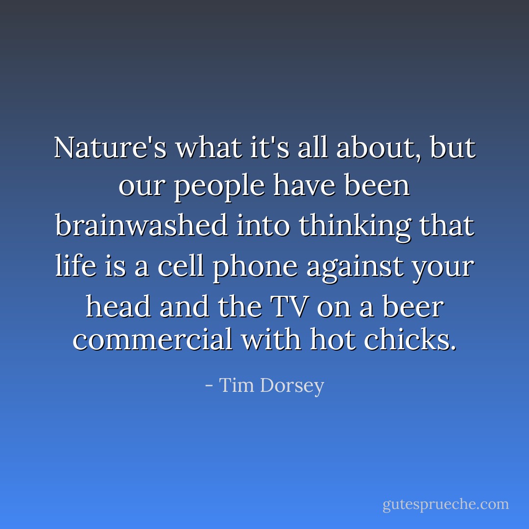 Nature's what it's all about, but our people have been brainwashed into thinking that life is a cell phone against your head and the TV on a beer commercial with hot chicks. - Tim Dorsey