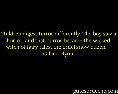 Children digest terror differently. The boy saw a horror, and that horror became the wicked witch of fairy tales, the cruel snow queen. - Gillian Flynn
