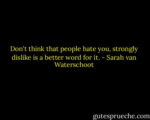 Don't think that people hate you, strongly dislike is a better word for it. - Sarah van Waterschoot