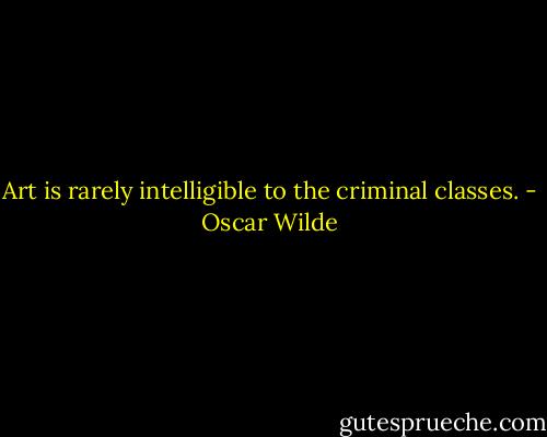 Art is rarely intelligible to the criminal classes. - Oscar Wilde