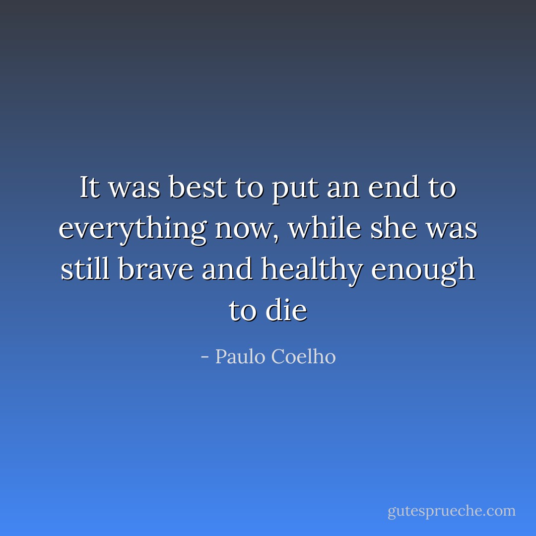 It was best to put an end to everything now, while she was still brave and healthy enough to die - Paulo Coelho