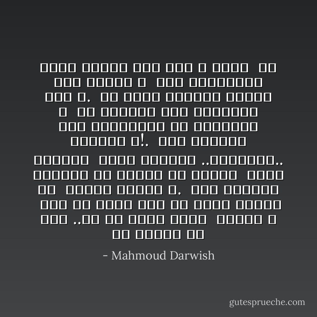 من الشعب يا شعب ..هل كل كائن يسمى<br /><br />مواطن ؟<br /><br />ترى هل يليق بمن هو مثلى قيادة لص<br /><br />وأعمى وجاهل ؟.<br /><br />وهل تقبلون لسيدكم أن يساوى ما بينكم<br /><br />أيها النبلاء<br /><br />وبين الرعاع ..اليتامى.. الأرامل ؟!.<br /><br />وهل يتساوى هنا الفيلسوف مع المتسول ؟<br /><br />هل يذهبان إلى الاقتراع معا ،.<br /><br />كى يقود العوام سياسة هذا الوطن ؟<br /><br />وهل أغلبيتكم أيها الشعب ،هم عدد لا لزوم<br /><br />له - Mahmoud Darwish