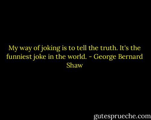 My way of joking is to tell the truth. It's the funniest joke in the world. - George Bernard Shaw