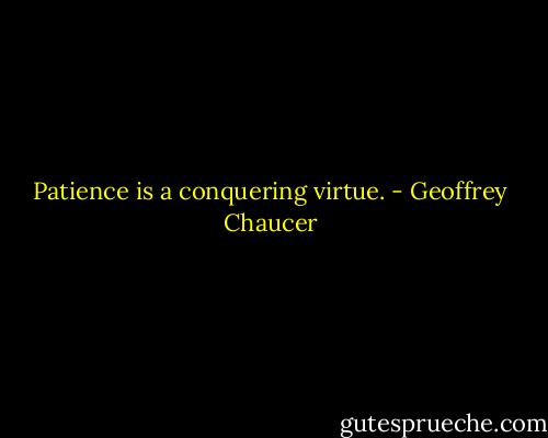 Patience is a conquering virtue. - Geoffrey Chaucer