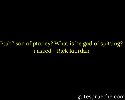 Ptah? son of ptooey? What is he god of spitting? i asked - Rick Riordan