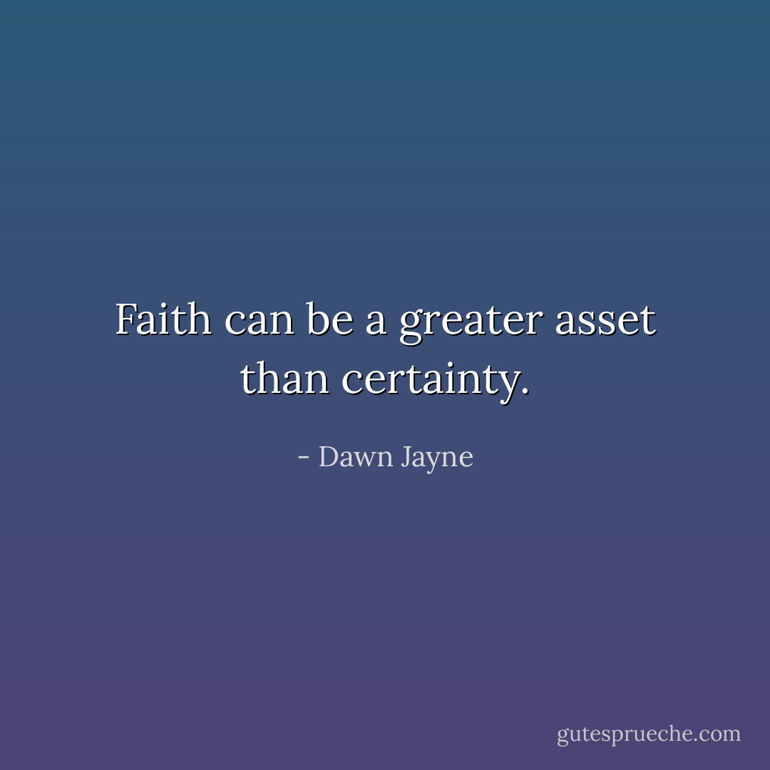 Faith can be a greater asset than certainty. - Dawn Jayne