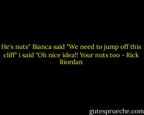 He's nuts" Bianca said<br />"We need to jump off this cliff" i said<br />"Oh nice idea!! Your nuts too - Rick Riordan