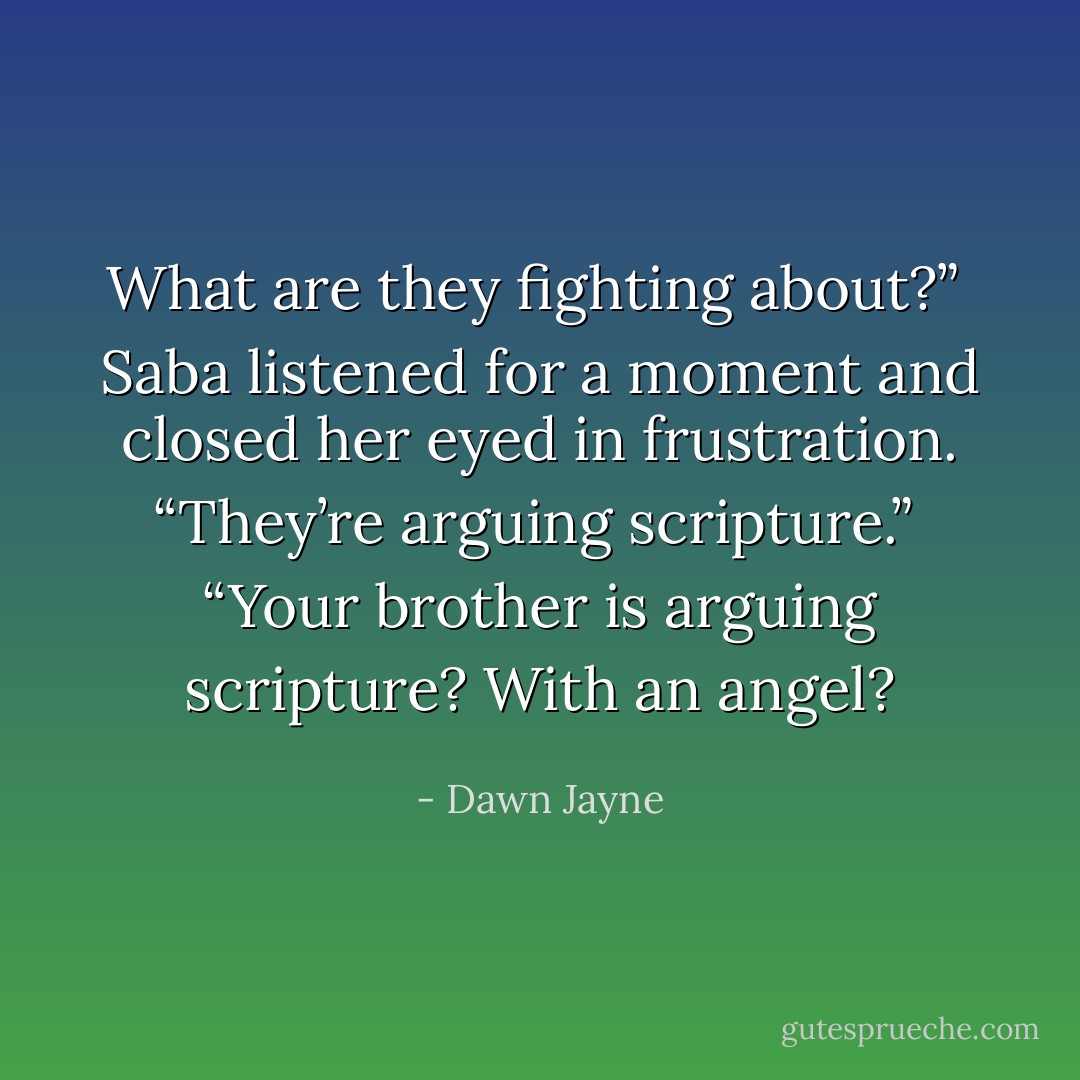 What are they fighting about?” <br />Saba listened for a moment and closed her eyed in frustration. “They’re arguing scripture.” <br />“Your brother is arguing scripture? With an angel? - Dawn Jayne