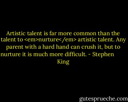 Artistic talent is far more common than the talent to <em>nurture</em> artistic talent. Any parent with a hard hand can crush it, but to nurture it is much more difficult. - Stephen         King