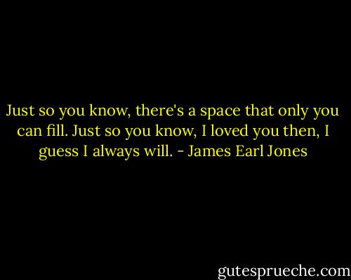 Just so you know, there's a space that only you can fill. Just so you know, I loved you then, I guess I always will. - James Earl Jones