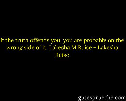 If the truth offends you, you are probably on the wrong side of it. Lakesha M Ruise - Lakesha Ruise