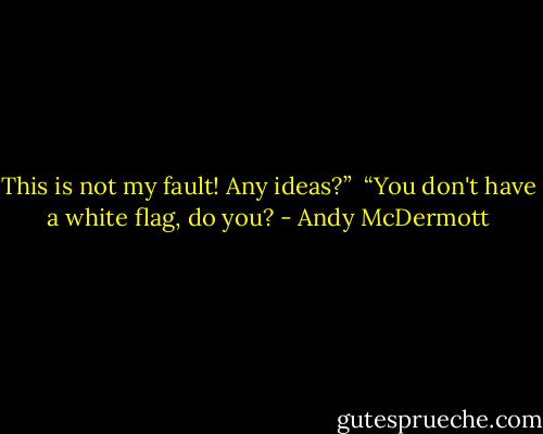 This is not my fault! Any ideas?”<br /><br />“You don't have a white flag, do you? - Andy McDermott