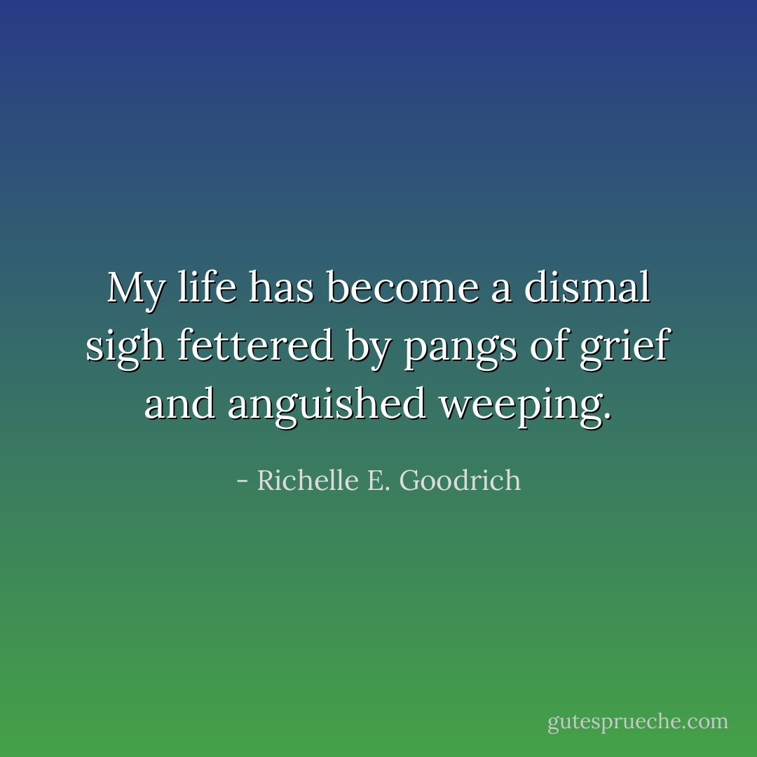 My life has become a dismal sigh fettered by pangs of grief and anguished weeping. - Richelle E. Goodrich