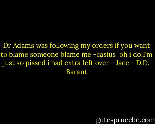 Dr Adams was following my orders if you want to blame someone blame me -casius<br /><br />oh i do,I'm just so pissed i had extra left over - Jace - D.D. Barant