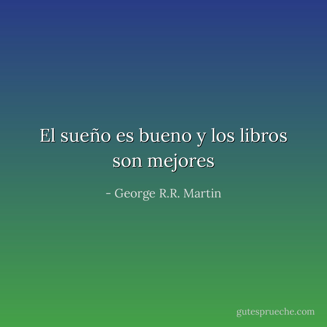El sueño es bueno y los libros son mejores - George R.R. Martin