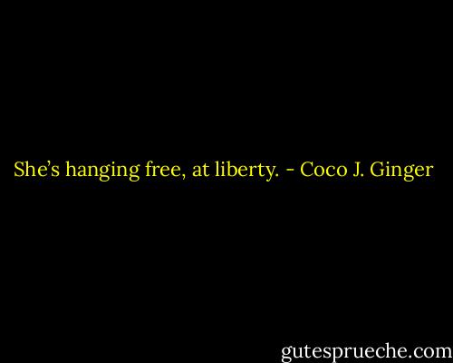 She’s hanging free, at liberty. - Coco J. Ginger