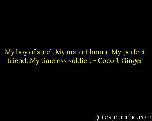 My boy of steel. My man of honor. My perfect friend. My timeless soldier. - Coco J. Ginger