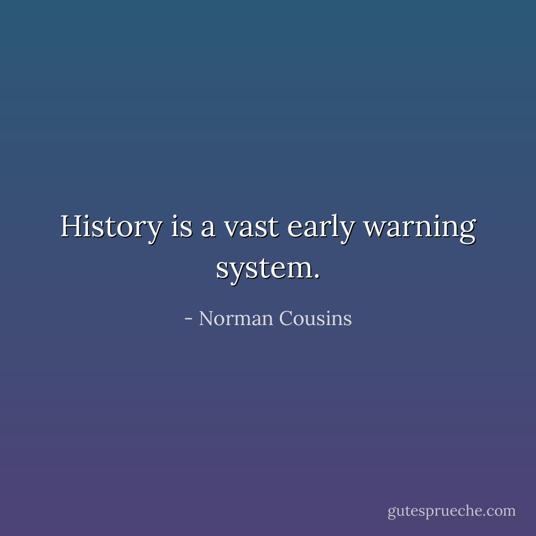 History is a vast early warning system. - Norman Cousins
