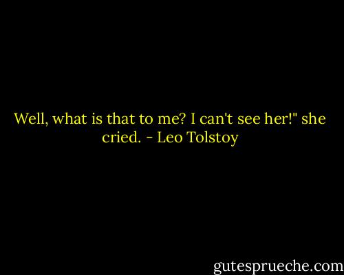 Well, what is that to me? I can't see her!" she cried. - Leo Tolstoy