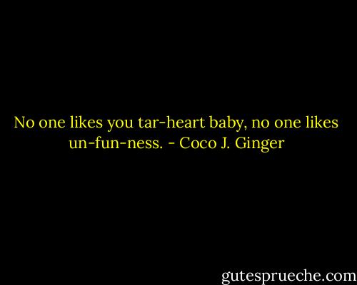No one likes you tar-heart baby, no one likes un-fun-ness. - Coco J. Ginger