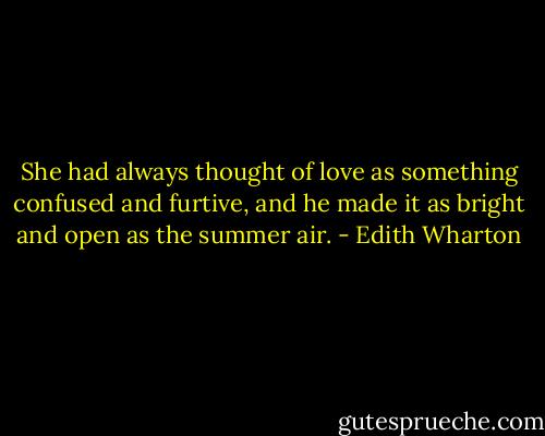 She had always thought of love as something confused and furtive, and he made it as bright and open as the summer air. - Edith Wharton