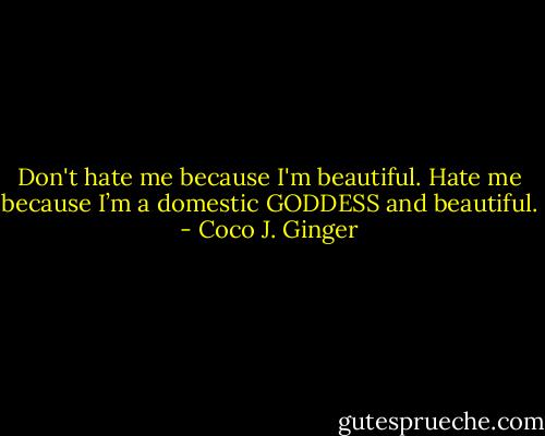Don't hate me because I'm beautiful. Hate me because I’m a domestic GODDESS and beautiful. - Coco J. Ginger