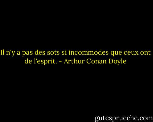 Il n'y a pas des sots si incommodes que ceux ont de l'esprit. - Arthur Conan Doyle