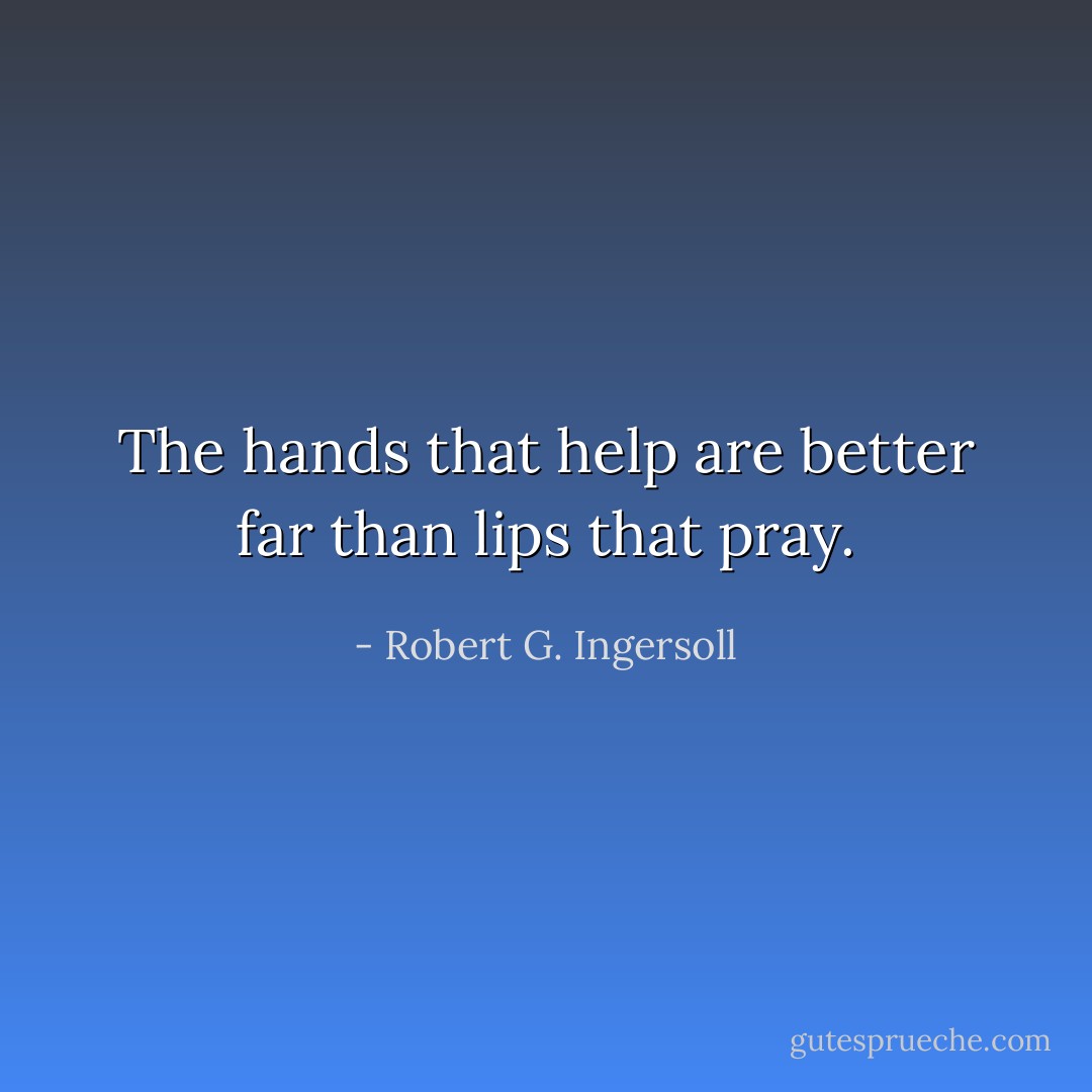 The hands that help are better far than lips that pray. - Robert G. Ingersoll