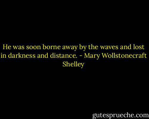 He was soon borne away by the waves and lost in darkness and distance. - Mary Wollstonecraft Shelley