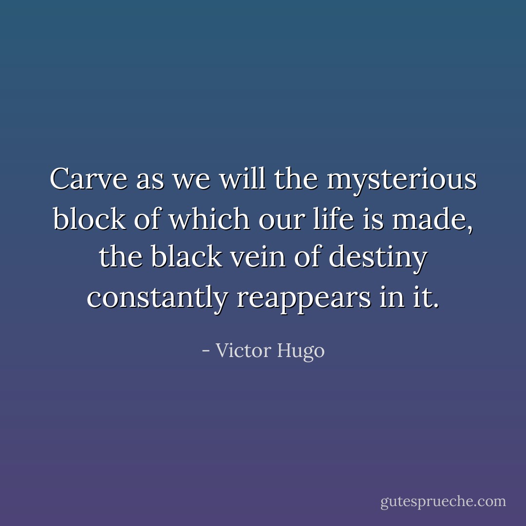Carve as we will the mysterious block of which our life is made, the black vein of destiny constantly reappears in it. - Victor Hugo