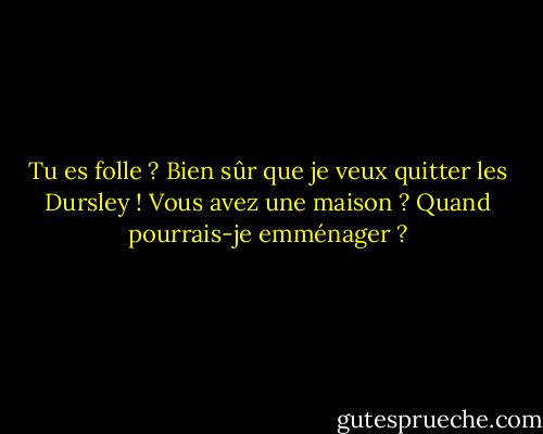 Tu es folle ? Bien sûr que je veux quitter les Dursley ! Vous avez une maison ? Quand pourrais-je emménager ? - J.K. Rowling