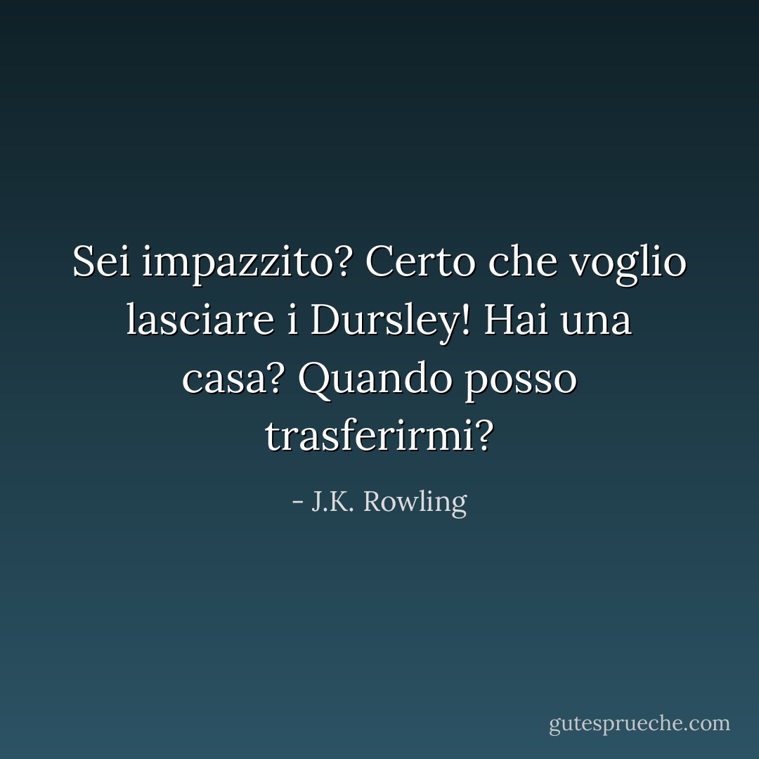 Sei impazzito? Certo che voglio lasciare i Dursley! Hai una casa? Quando posso trasferirmi? - J.K. Rowling
